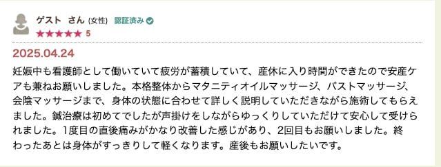 2025.05.08    臨月に入り恥骨痛で歩くのも辛く、予約しました。鍼、灸、オイルマッサージで内転筋、会陰、骨盤周りをしっかりほぐしていただきました。施術後すぐに効果を感じ感動しました。人柄も良く看護師と聞いても説明を省くことなく丁寧に対応していただけました。バストマッサージ、フェムケアでリラックスでき疲れもとれました。